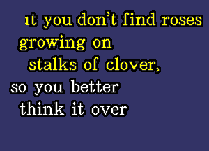 1t you donT find roses
growing on
stalks of clover,

so you better
think it over