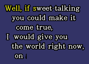 Well, if sweet-talking
you could make it
come true,
I would give you
the world right now,
on