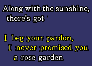 Along With the sunshine,
therds got '

I beg your pardon,
I never promised you

a rose garden I