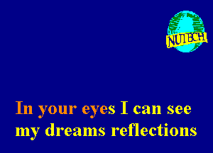 In your eyes I can see
my dreams reflections