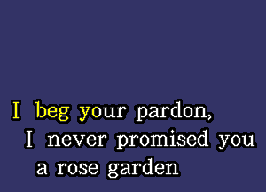 I beg your pardon,
I never promised you
a rose garden