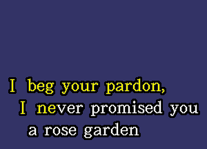 I beg your pardon,
I never promised you
a rose garden