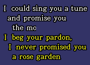 I could sing you a tune
and promise you
the mo

I beg your pardon,
I never promised you
a rose garden