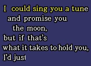 I could sing you a tune
and promise you
the moon,

but if thaUs

What it takes to hold you,
Fd jusI