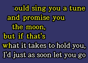 .ould sing you a tune
and promise you
the moon,
but if thafs
What it takes to hold you,
Fd just as soon let you go