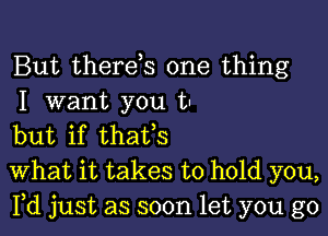 But therds one thing
I want you t-

but if thaUs
What it takes to hold you,
Yd just as soon let you go