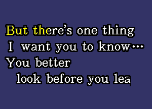 But therds one thing
I want you to know-

You better
look before you lea