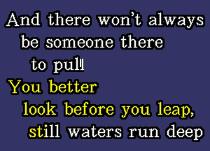 And there won,t always
be someone there
to pulll
You better
look before you leap,
still waters run deep