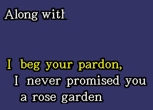 Along Witl

I beg your pardon,
I never promised you
a rose garden