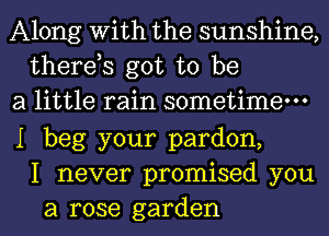 Along With the sunshine,
therds got to be
a little rain sometime-

I beg your pardon,
I never promised you
a rose garden