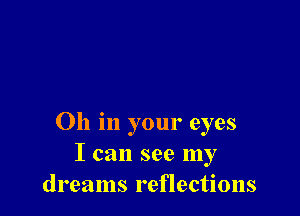 Oh in your eyes
I can see my
dreams reflections