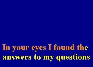 In your eyes I found the
answers to my questions