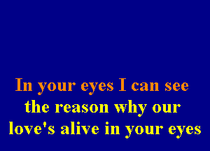 In your eyes I can see
the reason why our
love's alive in your eyes