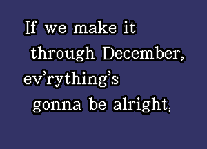 If we make it
through December,

exfrythingb

gonna be alright