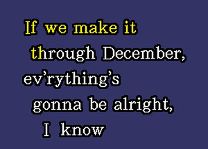 If we make it
through December,

exfrythingb

gonna be alright,
I know