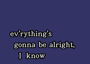 exfrythingb

gonna be alright,
I know