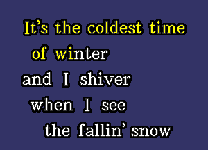 155 the coldest time
of Winter

and I shiver
When I see

the fallin snow