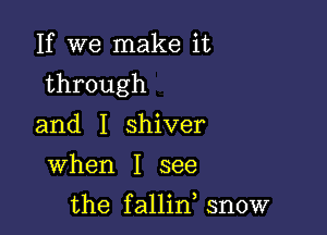 If we make it

through

and I shiver
When I see

the fallin snow