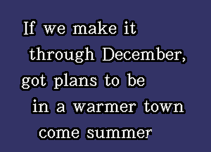 If we make it

through December,

got plans to be
in a warmer town

come summer