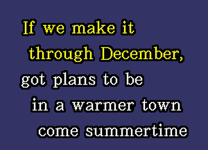 If we make it
through December,
got plans to be

in a warmer town

come summertime