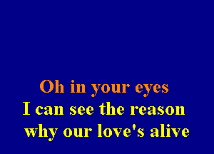 Oh in your eyes
I can see the reason
why our love's alive