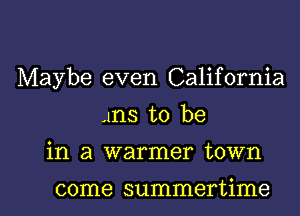 Maybe even California
ms to be

in a warmer town

come summertime l