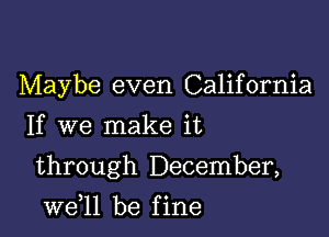 Maybe even California
If we make it

through December,

W611 be f ine