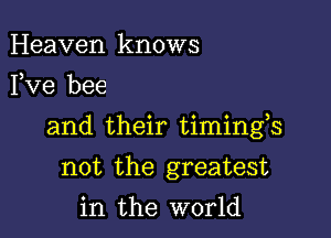 Heaven knows
I,Ve bee

and their timings

not the greatest
in the world