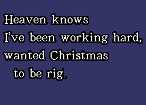 Heaven knows

I,Ve been working hard,

wanted Christmas
to be rig