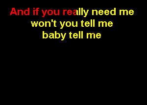 And if you really need me
won't you tell me
baby tell me