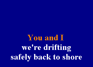 You and I

we're drifting
safely back to shore