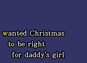 wanted Christmas
to be right

for daddfs girl