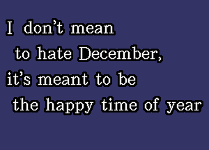 I d0n t mean
to hate December,
ifs meant to be

the happy time of year