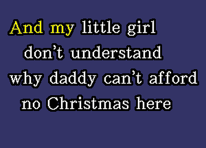 And my little girl
don,t understand
Why daddy can,t afford

n0 Christmas here