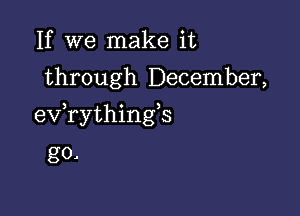 If we make it
through December,

exfrythingb
go.