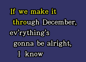 If we make it
through December,

exfrythingb

gonna be alright,
I know