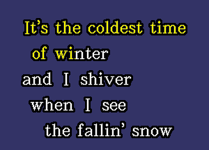 155 the coldest time
of Winter

and I shiver
When I see

the fallin snow