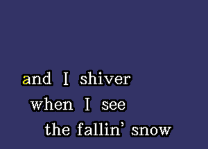 and I shiver
When I see

the fallin snow