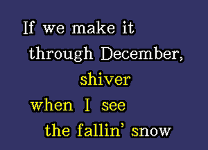 If we make it

through December,

shiver
When I see
the fallin snow