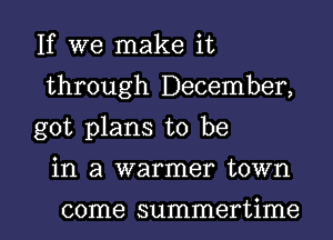 If we make it
through December,
got plans to be

in a warmer town

come summertime