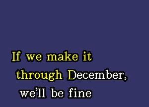 If we make it

through December,

W611 be f ine