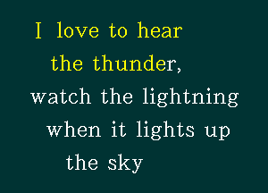 I love to hear
the thunder,

watch the lightning

when it lights up
the sky