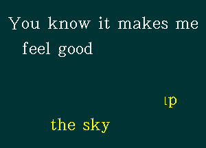 You know it makes me
feel good

the sky