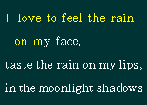 I love to feel the rain
on my face,
taste the rain on my lips,

in the moonlight shadows