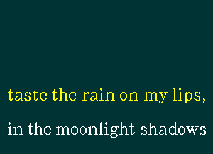 taste the rain on my lips,

in the moonlight shadows