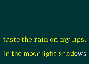 taste the rain on my lips,

in the moonlight shadows