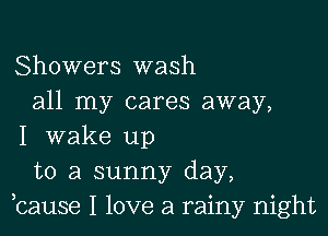 Showers wash
all my cares away,

I wake up
to a sunny day,
,cause I love a rainy night