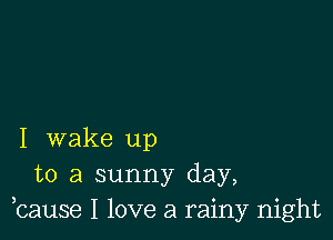 I wake up
to a sunny day,
,cause I love a rainy night