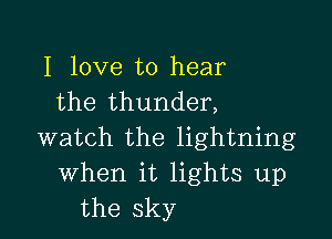 I love to hear
the thunder,

watch the lightning
When it lights up
the sky