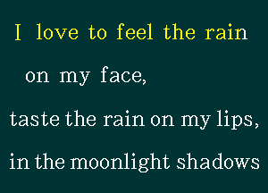 I love to feel the rain
on my face,
taste the rain on my lips,

in the moonlight shadows